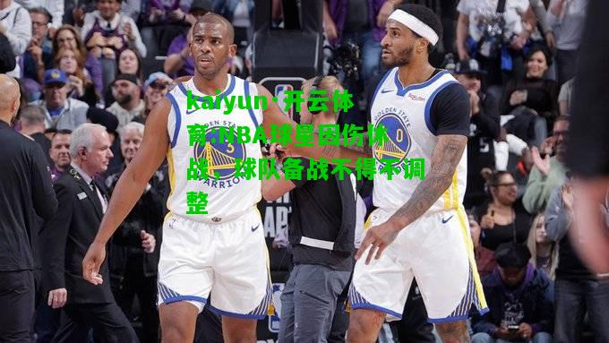 kaiyun·开云体育:NBA球星因伤休战，球队备战不得不调整