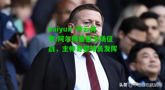 阿尔梅里亚主场征战，主帅寄望球员发挥