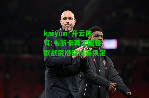 kaiyun·开云体育:韦斯卡再次取胜，欧战资格望提前锁定