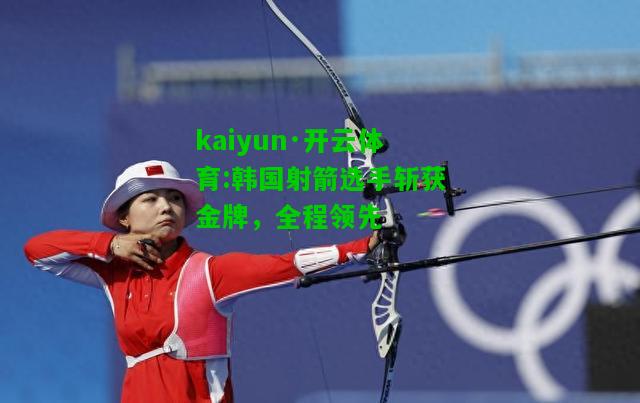 kaiyun·开云体育:韩国射箭选手斩获金牌，全程领先