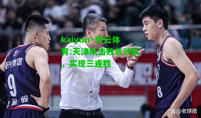 kaiyun·开云体育:天津队击败长沙队，实现三连胜