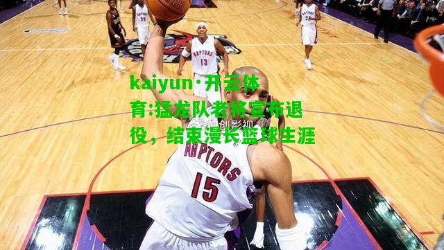 kaiyun·开云体育:猛龙队老将宣布退役，结束漫长篮球生涯