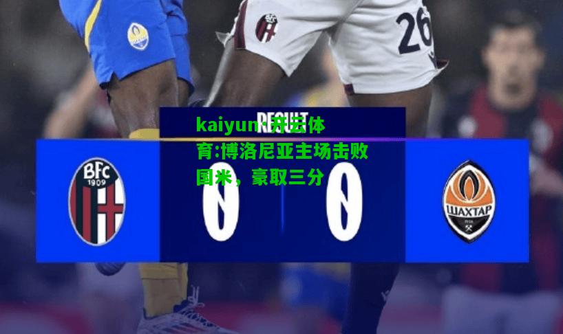 kaiyun·开云体育:博洛尼亚主场击败国米，豪取三分