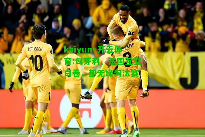 kaiyun·开云体育:匈牙利、法国互交白卷，都无缘淘汰赛