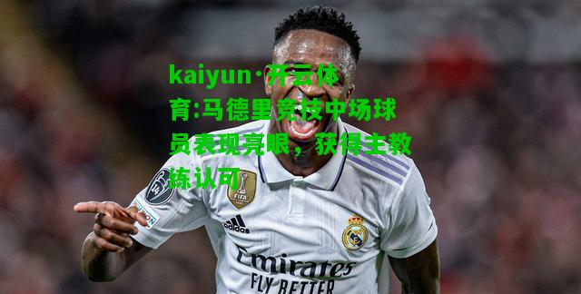 kaiyun·开云体育:马德里竞技中场球员表现亮眼，获得主教练认可