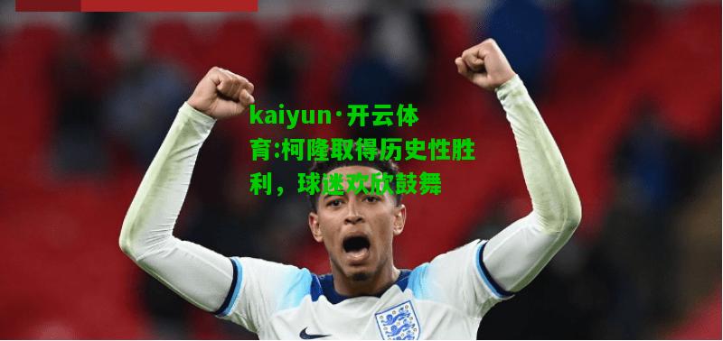 kaiyun·开云体育:柯隆取得历史性胜利，球迷欢欣鼓舞