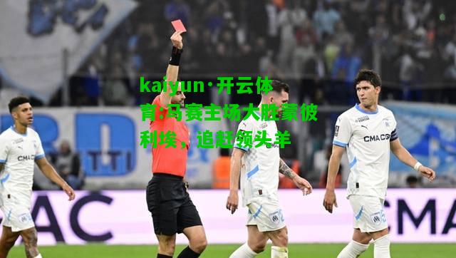 kaiyun·开云体育:马赛主场大胜蒙彼利埃，追赶领头羊