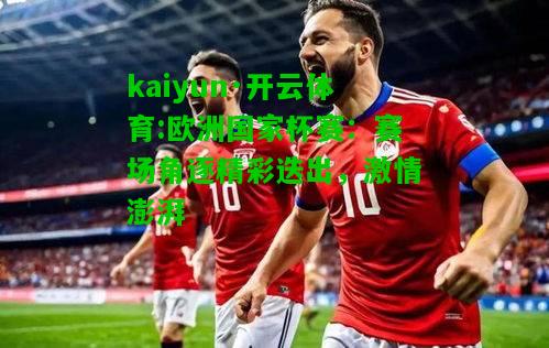 kaiyun·开云体育:欧洲国家杯赛：赛场角逐精彩迭出，激情澎湃