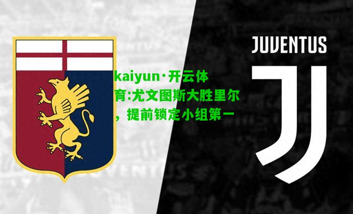 kaiyun·开云体育:尤文图斯大胜里尔，提前锁定小组第一