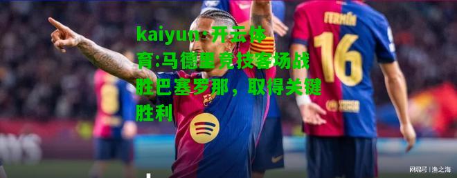 kaiyun·开云体育:马德里竞技客场战胜巴塞罗那，取得关键胜利