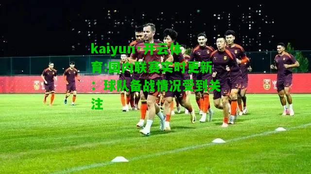 kaiyun·开云体育:国内联赛实时更新：球队备战情况受到关注