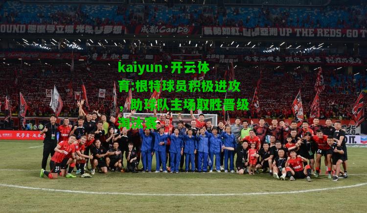 kaiyun·开云体育:根特球员积极进攻，助球队主场取胜晋级淘汰赛