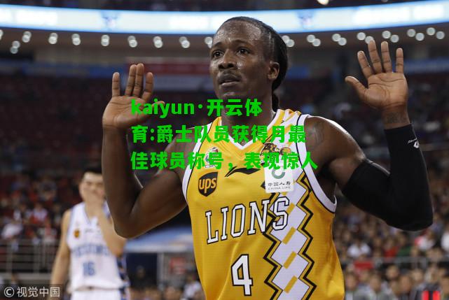 kaiyun·开云体育:爵士队员获得月最佳球员称号，表现惊人