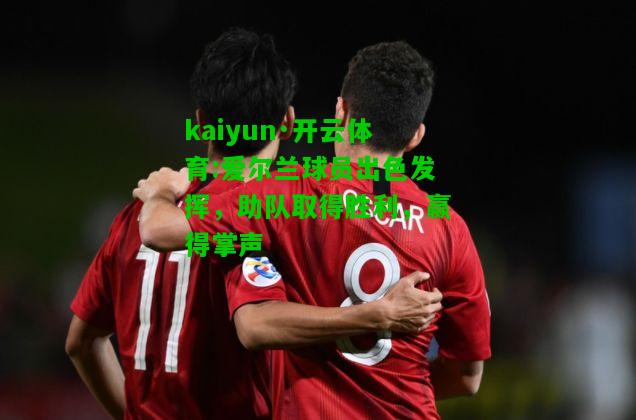 kaiyun·开云体育:爱尔兰球员出色发挥，助队取得胜利，赢得掌声