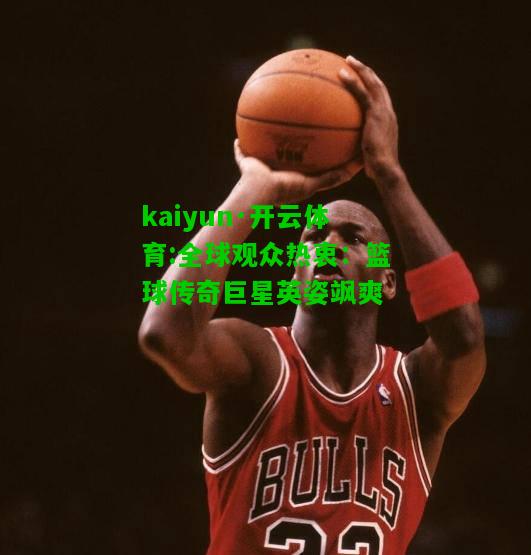 kaiyun·开云体育:全球观众热衷：篮球传奇巨星英姿飒爽